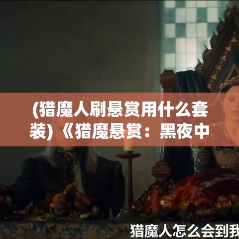 (猎魔人刷悬赏用什么套装) 《猎魔悬赏：黑夜中的奖金与冒险》如何在神秘世界中追踪与捕捉恶魔，领取丰厚赏金?